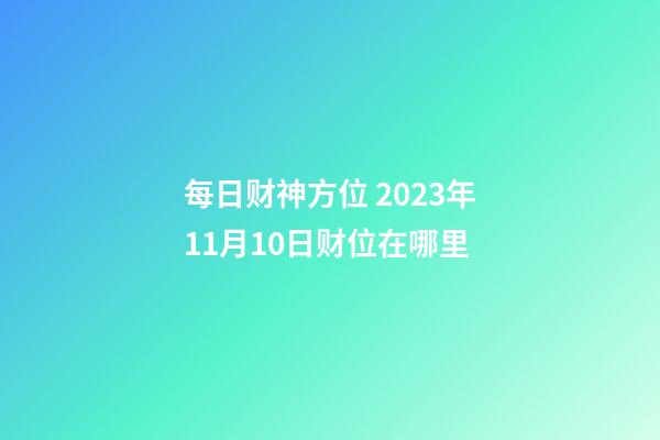 每日财神方位 2023年11月10日财位在哪里